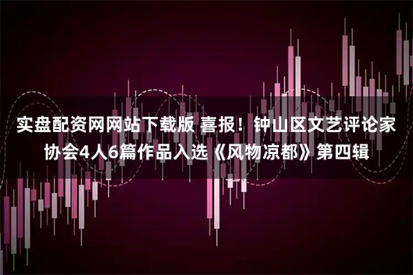 实盘配资网网站下载版 喜报！钟山区文艺评论家协会4人6篇作品入选《风物凉都》第四辑