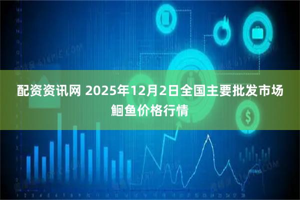 配资资讯网 2025年12月2日全国主要批发市场鮰鱼价格行情