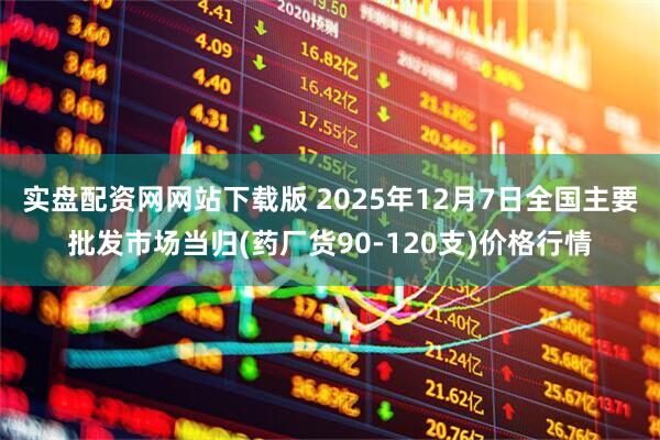 实盘配资网网站下载版 2025年12月7日全国主要批发市场当归(药厂货90-120支)价格行情
