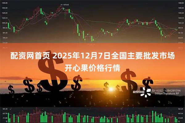 配资网首页 2025年12月7日全国主要批发市场开心果价格行情