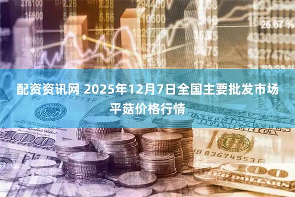 配资资讯网 2025年12月7日全国主要批发市场平菇价格行情