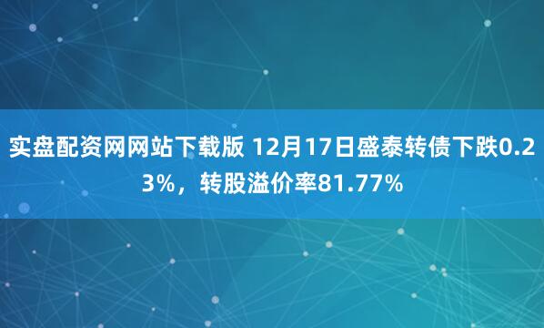 实盘配资网网站下载版 12月17日盛泰转债下跌0.23%，转股溢价率81.77%