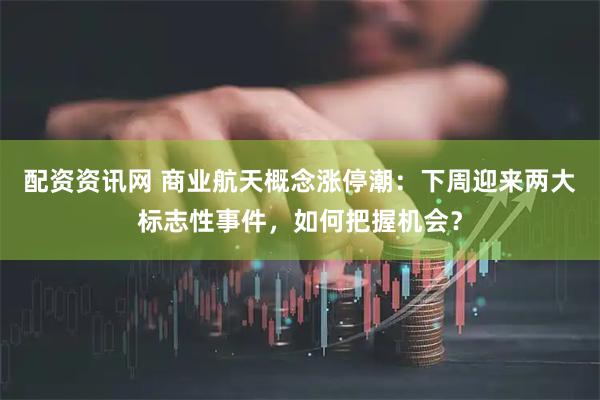 配资资讯网 商业航天概念涨停潮：下周迎来两大标志性事件，如何把握机会？