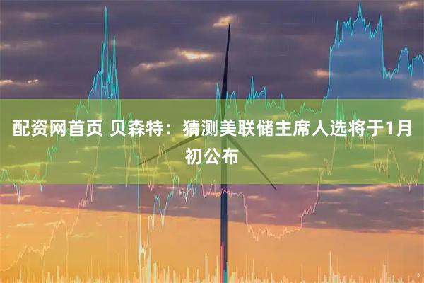 配资网首页 贝森特：猜测美联储主席人选将于1月初公布