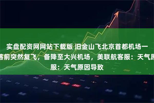 实盘配资网网站下载版 旧金山飞北京首都机场一航班降落前突然复飞，备降至大兴机场，美联航客服：天气原因导致