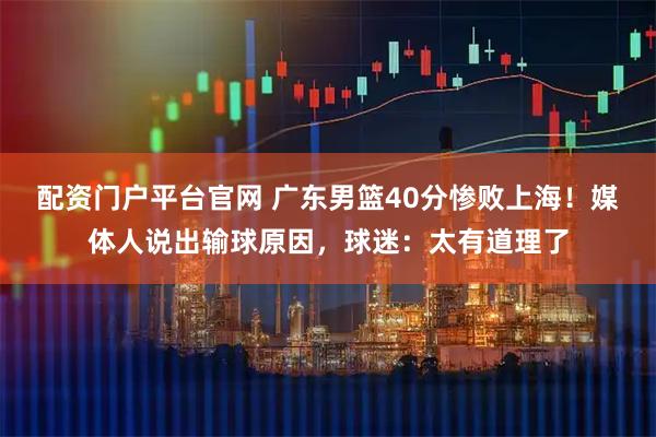 配资门户平台官网 广东男篮40分惨败上海！媒体人说出输球原因，球迷：太有道理了