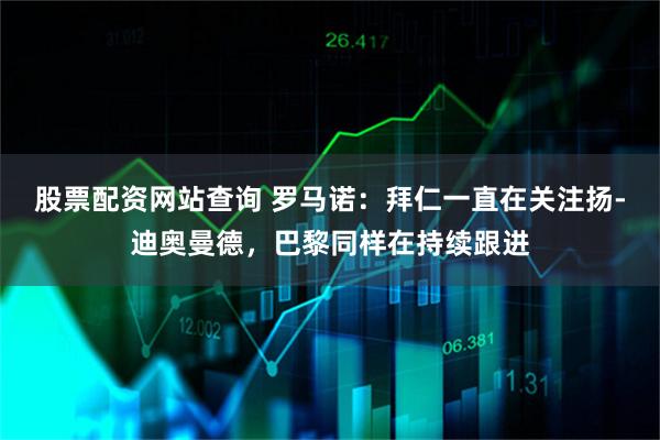 股票配资网站查询 罗马诺：拜仁一直在关注扬-迪奥曼德，巴黎同样在持续跟进