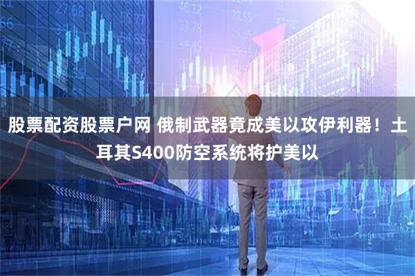 股票配资股票户网 俄制武器竟成美以攻伊利器！土耳其S400防空系统将护美以