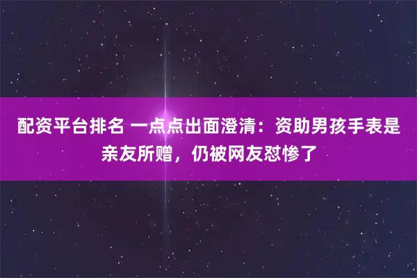 配资平台排名 一点点出面澄清：资助男孩手表是亲友所赠，仍被网友怼惨了