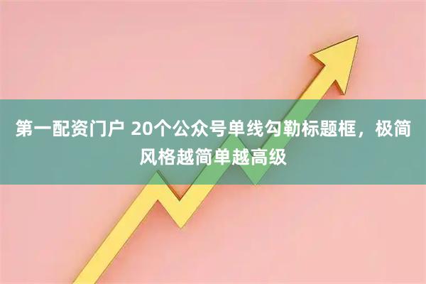 第一配资门户 20个公众号单线勾勒标题框，极简风格越简单越高级