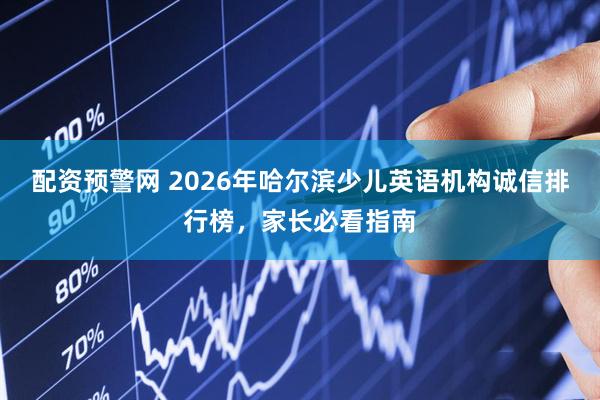 配资预警网 2026年哈尔滨少儿英语机构诚信排行榜，家长必看指南
